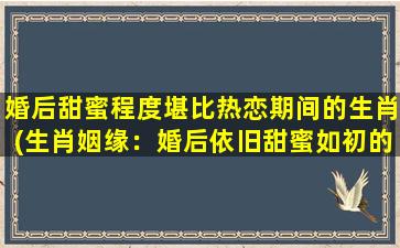 婚后甜蜜程度堪比热恋期间的生肖(生肖姻缘：婚后依旧甜蜜如初的八大生肖)