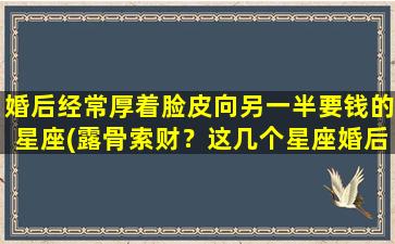 婚后经常厚着脸皮向另一半要钱的星座(露骨索财？这几个星座婚后喜欢厚着脸皮向另一半要钱)