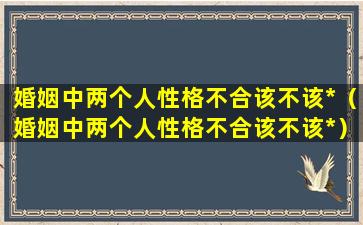 婚姻中两个人性格不合该不该*（婚姻中两个人性格不合该不该*）