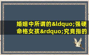 婚姻中所谓的“强硬命格女孩”究竟指的是谁