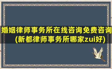 婚姻律师事务所在线咨询免费咨询(新都律师事务所哪家zui好)