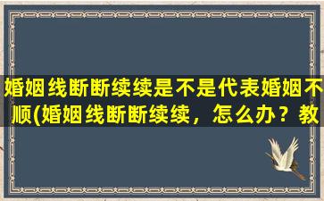 婚姻线断断续续是不是代表婚姻不顺(婚姻线断断续续，怎么办？教你正确解读婚姻线！)