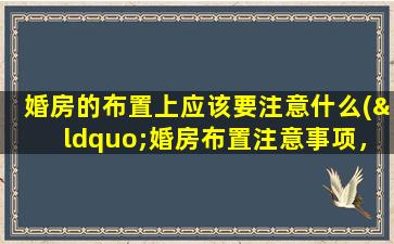 婚房的布置上应该要注意什么(“婚房布置注意事项，打造温馨舒适的爱巢！”)