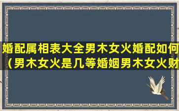 婚配属相表大全男木女火婚配如何（男木女火是几等婚姻男木女火财运）