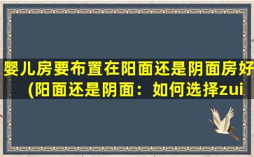 婴儿房要布置在阳面还是阴面房好(阳面还是阴面：如何选择zui适合婴儿的房间布置方向？)