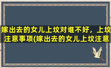 嫁出去的女儿上坟对谁不好，上坟注意事项(嫁出去的女儿上坟注意事项，这些应该注意！)