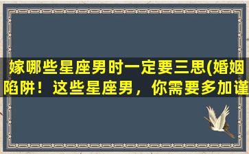 嫁哪些星座男时一定要三思(婚姻陷阱！这些星座男，你需要多加谨慎！)