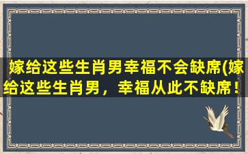 嫁给这些生肖男幸福不会缺席(嫁给这些生肖男，幸福从此不缺席！)