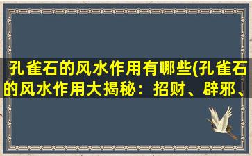 孔雀石的风水作用有哪些(孔雀石的风水作用大揭秘：招财、辟邪、镇宅、旺桃花！)