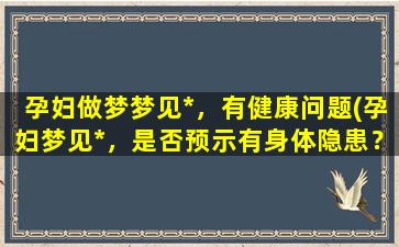 孕妇做梦梦见*，有健康问题(孕妇梦见*，是否预示有身体隐患？)