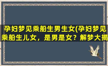 孕妇梦见乘船生男生女(孕妇梦见乘船生儿女，是男是女？解梦大揭秘！)