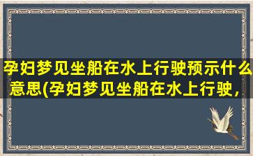 孕妇梦见坐船在水上行驶预示什么意思(孕妇梦见坐船在水上行驶，预示着什么？)