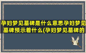 孕妇梦见墓碑是什么意思孕妇梦见墓碑预示着什么(孕妇梦见墓碑的含义和预示)