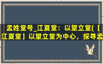 孟姓堂号_江夏堂：以望立堂(【江夏堂】以望立堂为中心，探寻孟姓历史渊源及文化遗产)