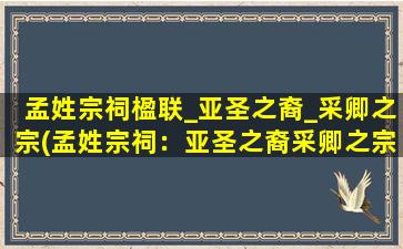 孟姓宗祠楹联_亚圣之裔_采卿之宗(孟姓宗祠：亚圣之裔采卿之宗，家族史诗传承千年。)