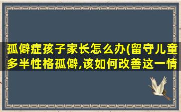 孤僻症孩子家长怎么办(留守儿童多半性格孤僻,该如何改善这一情况)