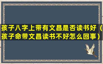 孩子八字上带有文昌是否读书好（孩子命带文昌读书不好怎么回事）