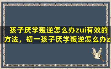 孩子厌学叛逆怎么办zui有效的方法，初一孩子厌学叛逆怎么办zui有效的方法