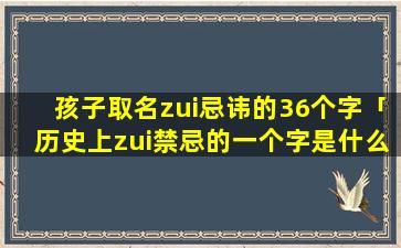 孩子取名zui忌讳的36个字「历史上zui禁忌的一个字是什么，千年来无人敢用」