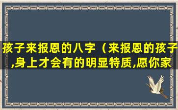 孩子来报恩的八字（来报恩的孩子,身上才会有的明显特质,愿你家小孩就有）