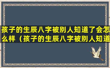 孩子的生辰八字被别人知道了会怎么样（孩子的生辰八字被别人知道了会怎么样呢）