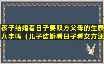 孩子结婚看日子要双方父母的生辰八字吗（儿子结婚看日子看女方还是看男方）