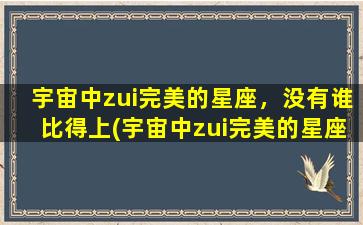 宇宙中zui完美的星座，没有谁比得上(宇宙中zui完美的星座,没有谁比得上他）