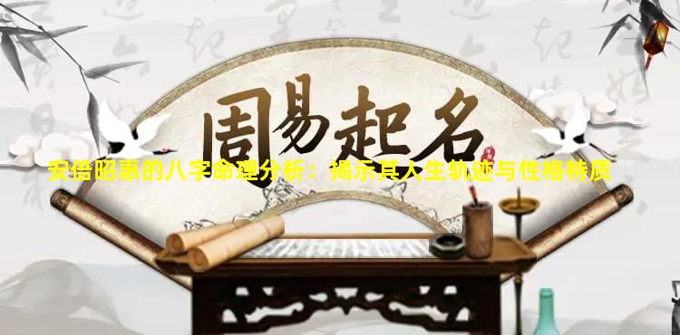 安倍昭惠的八字命理分析：揭示其人生轨迹与性格特质