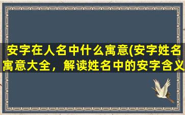 安字在人名中什么寓意(安字姓名寓意大全，解读姓名中的安字含义)