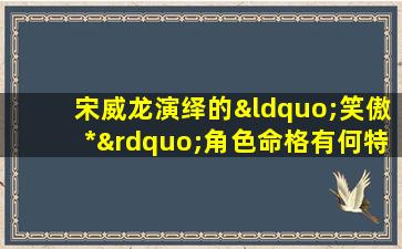 宋威龙演绎的“笑傲*”角色命格有何特点