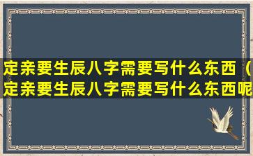 定亲要生辰八字需要写什么东西（定亲要生辰八字需要写什么东西呢）