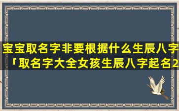 宝宝取名字非要根据什么生辰八字「取名字大全女孩生辰八字起名2022」