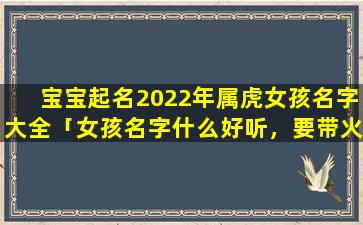 宝宝起名2022年属虎女孩名字大全「女孩名字什么好听，要带火属性的」