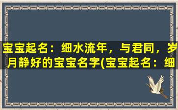 宝宝起名：细水流年，与君同，岁月静好的宝宝名字(宝宝起名：细水流年，与君同，岁月静好的zui佳选择)