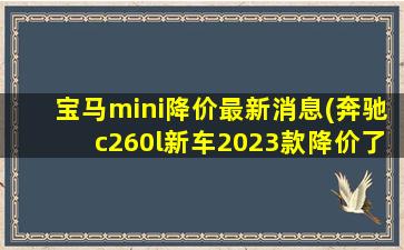 宝马mini降价最新消息(奔驰c260l新车2023款降价了吗)