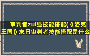 审判者zui强技能搭配(《洛克王国》末日审判者技能搭配是什么)