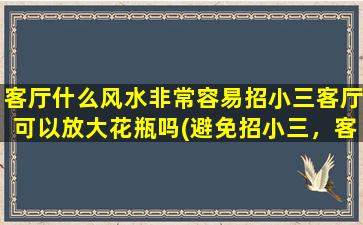 客厅什么风水非常容易招小三客厅可以放大花瓶吗(避免招小三，客厅中不宜放大花瓶)