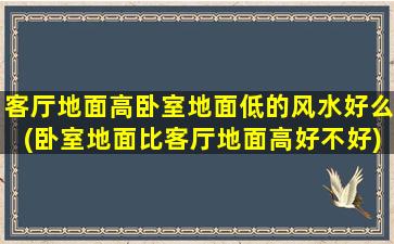 客厅地面高卧室地面低的风水好么(卧室地面比客厅地面高好不好)