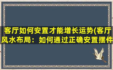 客厅如何安置才能增长运势(客厅风水布局：如何通过正确安置摆件来提升家运？)