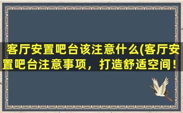 客厅安置吧台该注意什么(客厅安置吧台注意事项，打造舒适空间！)