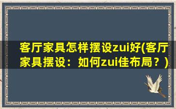 客厅家具怎样摆设zui好(客厅家具摆设：如何zui佳布局？)