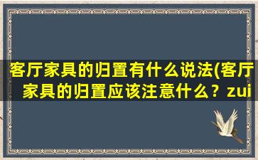 客厅家具的归置有什么说法(客厅家具的归置应该注意什么？zui全攻略来了！)