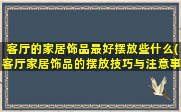 客厅的家居饰品最好摆放些什么(客厅家居饰品的摆放技巧与注意事项，让你的客厅瞬间变高级)