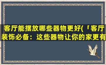 客厅能摆放哪些器物更好(「客厅装饰必备：这些器物让你的家更有品味！」)