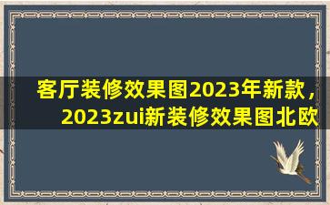 客厅装修效果图2023年新款，2023zui新装修效果图北欧风