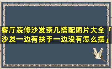 客厅装修沙发茶几搭配图片大全「沙发一边有扶手一边没有怎么摆」