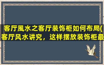 客厅風水之客厅装饰柜如何布局(客厅风水讲究，这样摆放装饰柜最合适！)