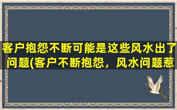 客户抱怨不断可能是这些风水出了问题(客户不断抱怨，风水问题惹的祸！如何化解？)