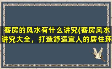 客房的风水有什么讲究(客房风水讲究大全，打造舒适宜人的居住环境)