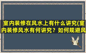 室内装修在风水上有什么讲究(室内装修风水有何讲究？如何规避风水忌讳？【装修风水大全】)